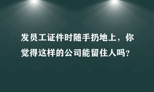 发员工证件时随手扔地上，你觉得这样的公司能留住人吗？