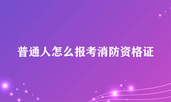 普通人怎么报考消防资格证