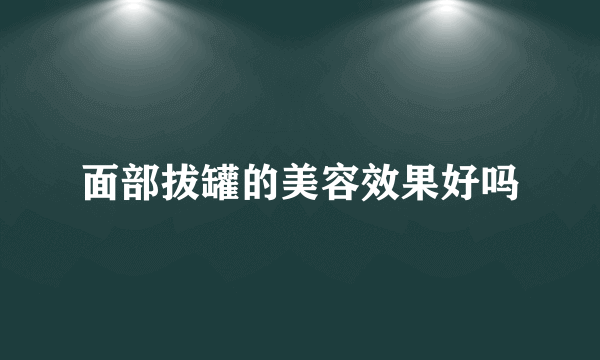 面部拔罐的美容效果好吗