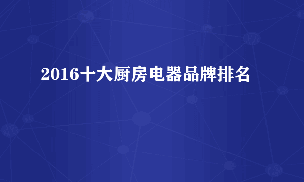 2016十大厨房电器品牌排名