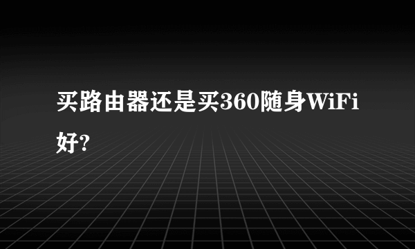 买路由器还是买360随身WiFi好?