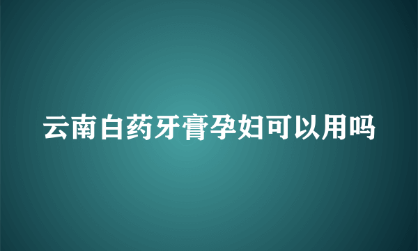 云南白药牙膏孕妇可以用吗