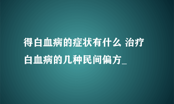 得白血病的症状有什么 治疗白血病的几种民间偏方_