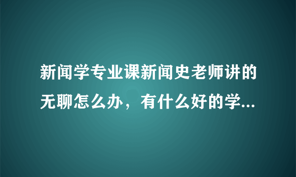 新闻学专业课新闻史老师讲的无聊怎么办，有什么好的学习方法？