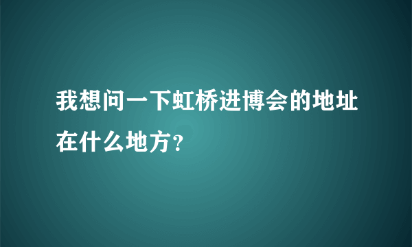 我想问一下虹桥进博会的地址在什么地方？