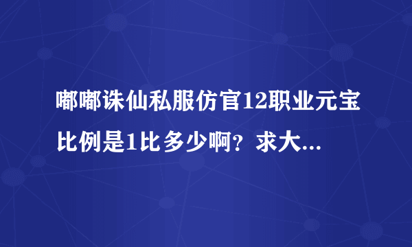 嘟嘟诛仙私服仿官12职业元宝比例是1比多少啊？求大神帮帮忙