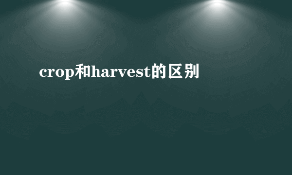 crop和harvest的区别