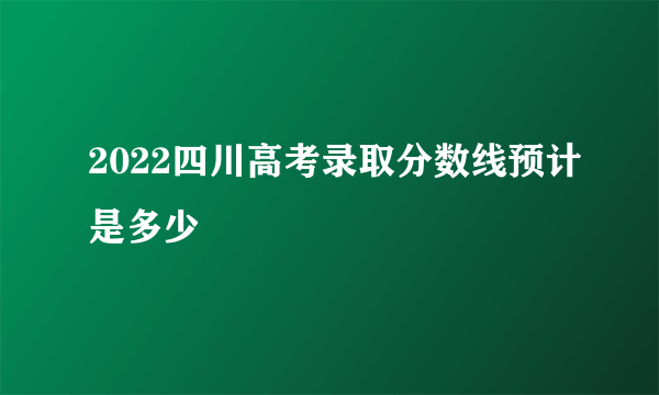 2022四川高考录取分数线预计是多少