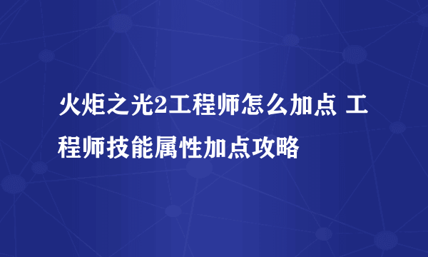 火炬之光2工程师怎么加点 工程师技能属性加点攻略