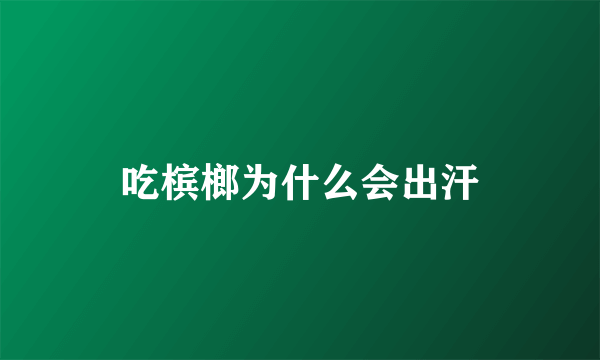 吃槟榔为什么会出汗