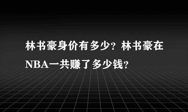 林书豪身价有多少？林书豪在NBA一共赚了多少钱？