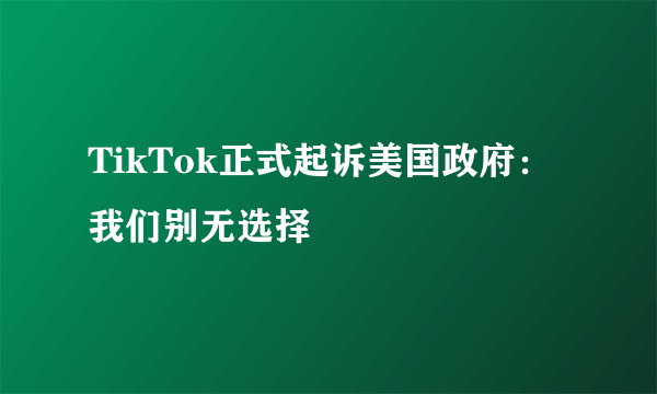 TikTok正式起诉美国政府：我们别无选择