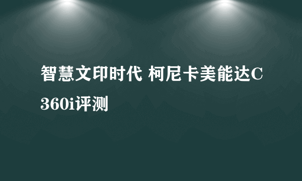 智慧文印时代 柯尼卡美能达C360i评测