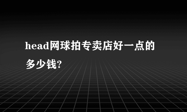 head网球拍专卖店好一点的多少钱?