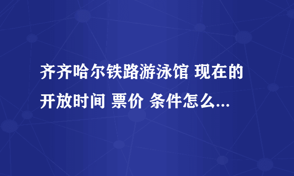 齐齐哈尔铁路游泳馆 现在的开放时间 票价 条件怎么样 多大