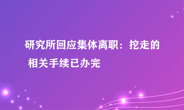 研究所回应集体离职：挖走的 相关手续已办完