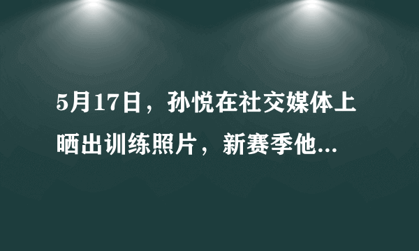 5月17日，孙悦在社交媒体上晒出训练照片，新赛季他还能成为北京队首发吗？