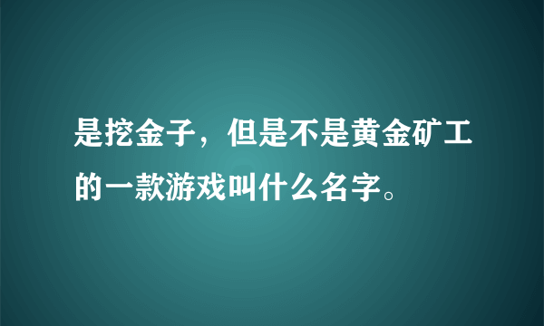 是挖金子，但是不是黄金矿工的一款游戏叫什么名字。