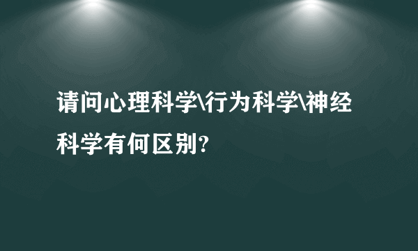 请问心理科学\行为科学\神经科学有何区别?