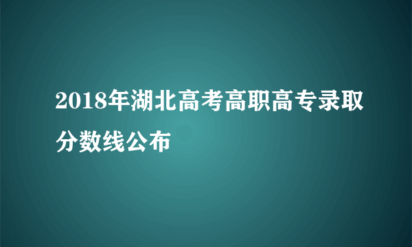 2018年湖北高考高职高专录取分数线公布