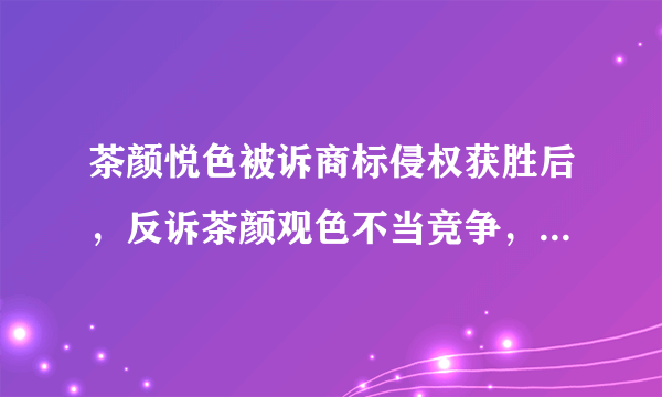 茶颜悦色被诉商标侵权获胜后，反诉茶颜观色不当竞争，这合理吗？