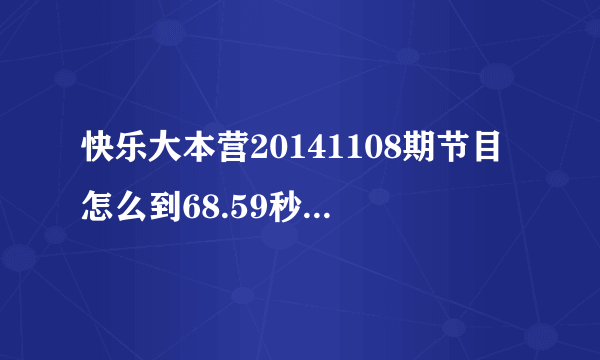 快乐大本营20141108期节目怎么到68.59秒就没了？哪里有完整版？