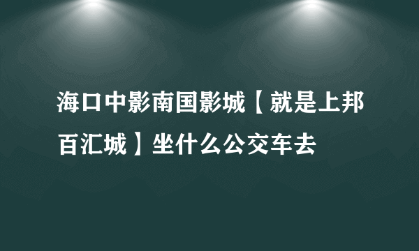 海口中影南国影城【就是上邦百汇城】坐什么公交车去