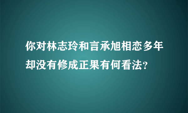 你对林志玲和言承旭相恋多年却没有修成正果有何看法？