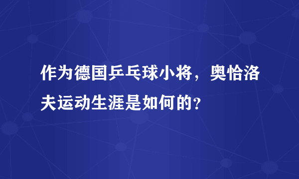 作为德国乒乓球小将，奥恰洛夫运动生涯是如何的？