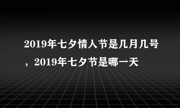 2019年七夕情人节是几月几号，2019年七夕节是哪一天