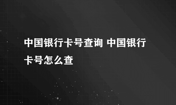 中国银行卡号查询 中国银行卡号怎么查