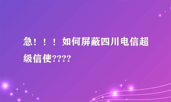 急！！！如何屏蔽四川电信超级信使????