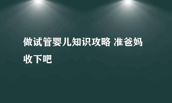 做试管婴儿知识攻略 准爸妈收下吧