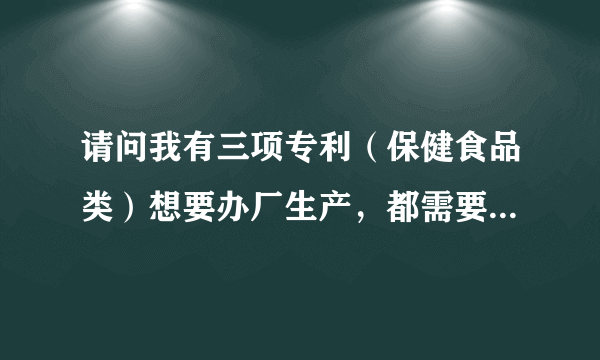 请问我有三项专利（保健食品类）想要办厂生产，都需要取得哪些手续？