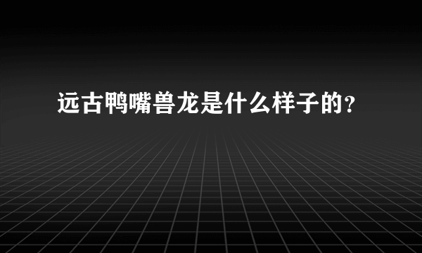 远古鸭嘴兽龙是什么样子的？