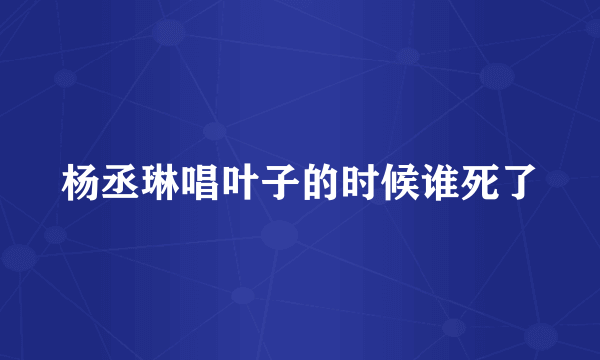 杨丞琳唱叶子的时候谁死了