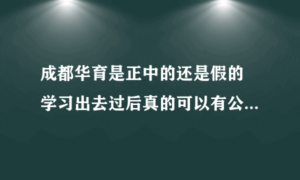 成都华育是正中的还是假的 学习出去过后真的可以有公司说的那么高的待遇吗？