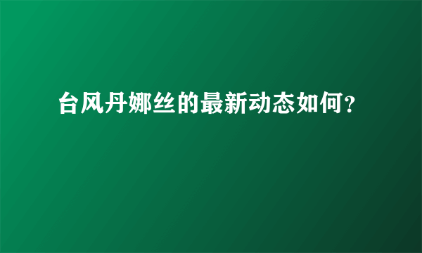 台风丹娜丝的最新动态如何？