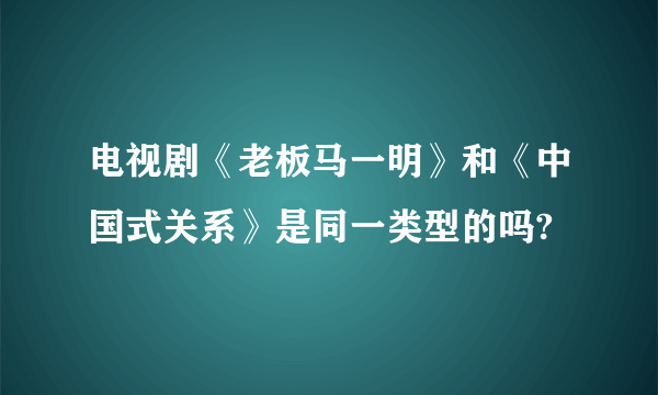 电视剧《老板马一明》和《中国式关系》是同一类型的吗?