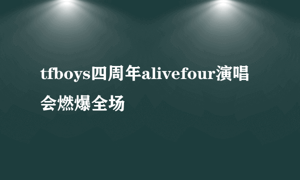 tfboys四周年alivefour演唱会燃爆全场