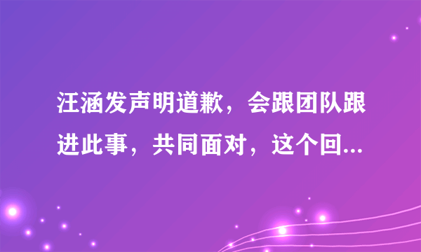 汪涵发声明道歉，会跟团队跟进此事，共同面对，这个回应大家怎么看？