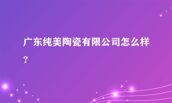 广东纯美陶瓷有限公司怎么样？