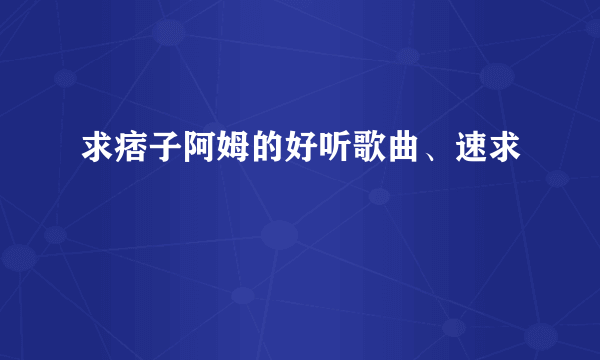 求痞子阿姆的好听歌曲、速求