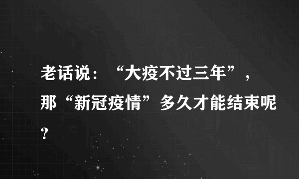 老话说：“大疫不过三年”，那“新冠疫情”多久才能结束呢？