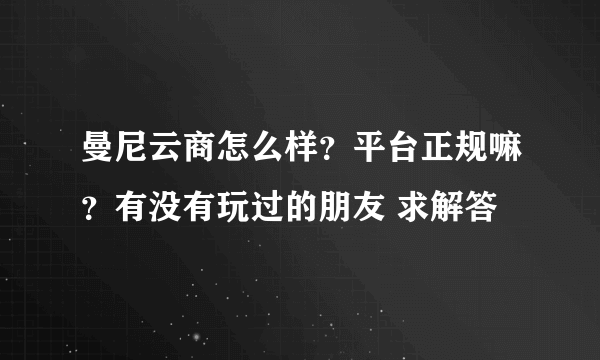 曼尼云商怎么样？平台正规嘛？有没有玩过的朋友 求解答