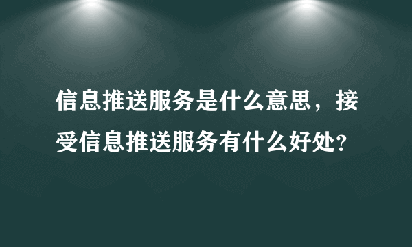 信息推送服务是什么意思，接受信息推送服务有什么好处？