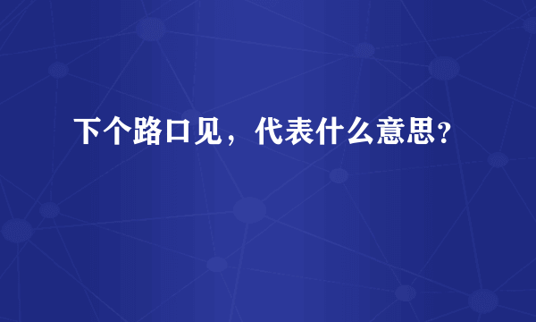 下个路口见，代表什么意思？