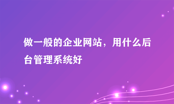 做一般的企业网站，用什么后台管理系统好