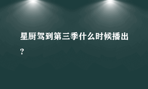 星厨驾到第三季什么时候播出？