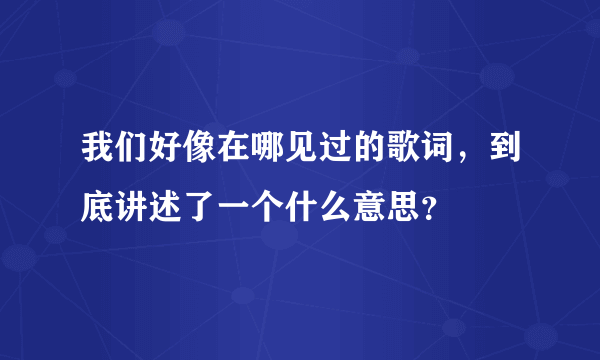 我们好像在哪见过的歌词，到底讲述了一个什么意思？